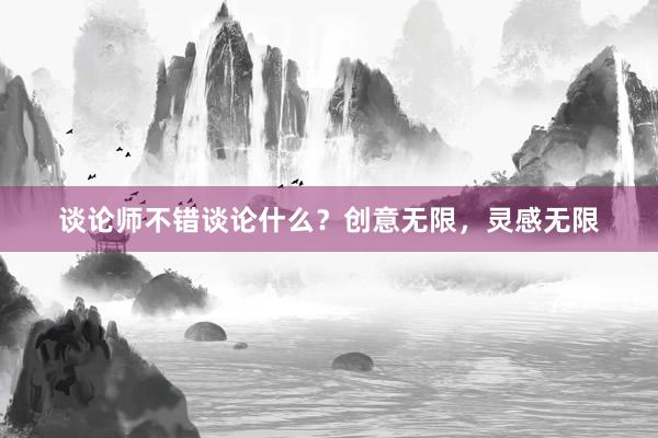 谈论师不错谈论什么？创意无限，灵感无限