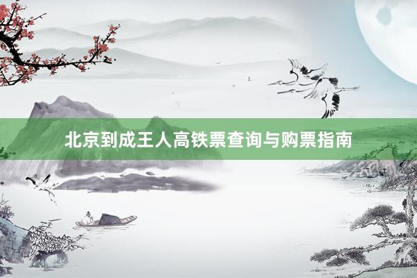 北京到成王人高铁票查询与购票指南