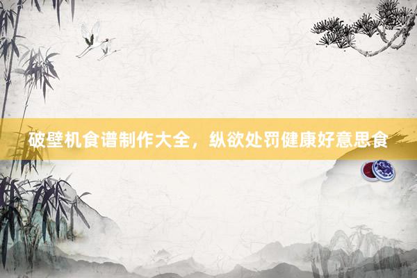 破壁机食谱制作大全，纵欲处罚健康好意思食
