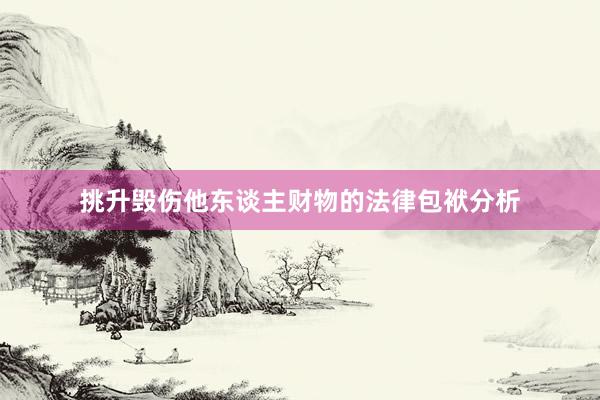 挑升毁伤他东谈主财物的法律包袱分析