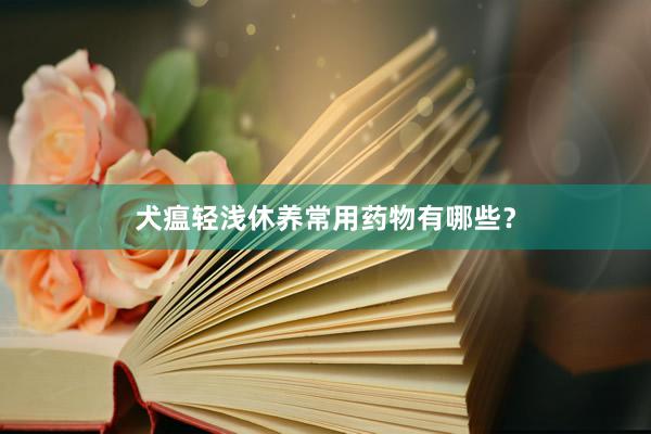 犬瘟轻浅休养常用药物有哪些？