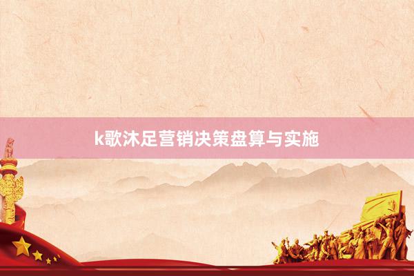 k歌沐足营销决策盘算与实施